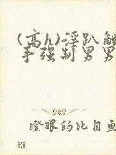 (高h)淫趴触手强制男男