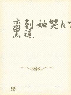 脔到她哭h宫交黑道