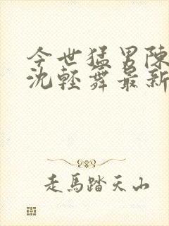 今世猛男陈六何沈轻舞最新章节