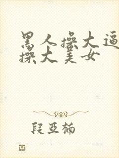 黑人操大逼黑人操大美女