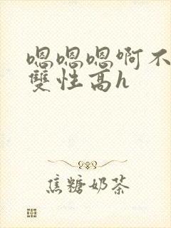 嗯嗯嗯啊不要高双性高h