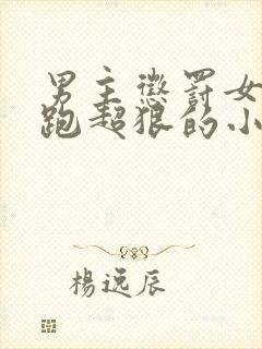 男主惩罚女主逃跑超狠的小说