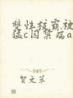 双性校霸被校草猛c囚禁病abo
