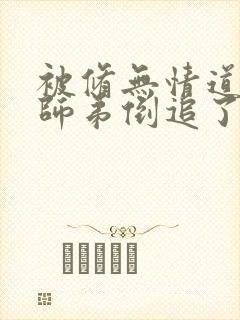 被修无情道的小师弟倒追了小说txt