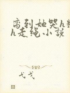 脔到她哭h粗话h走绳小说
