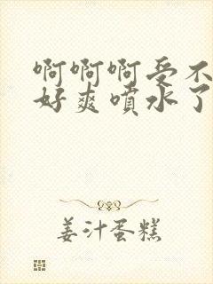 啊啊啊受不了了好爽喷水了小说