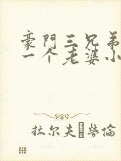 豪门三兄弟共用一个老婆小说豪门兄