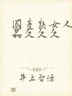 国产熟女人妻精品久久久