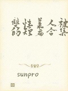 双性美人被爆炒的短篇合集