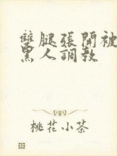 双腿张开被9个黑人调教