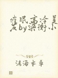 催眠高冷美人室友by梁衡小说免费阅读