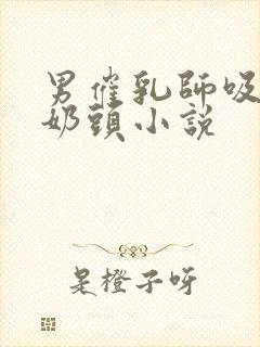 男催乳师吸我的奶头小说