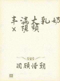 丰满大乳奶做爰ⅹ视频