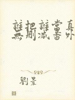 谁把谁当真漫画无删减番外txt