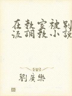在教室被别人轮流调教小说