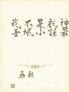 我不是戏神三九音域小说最新章节下载