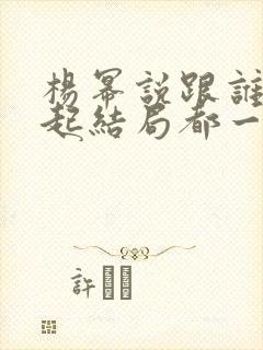 杨幂说跟谁在一起结局都一样