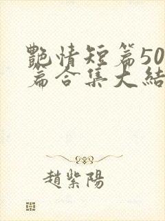 艳情短篇500篇合集大结局小说