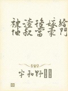 被渣后嫁给前任他叔当豪门太太 txt