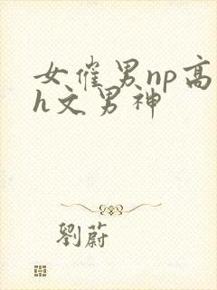 女催男np高辣h文男神