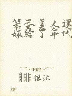 笨蛋美人退婚后嫁给了年代文大佬》