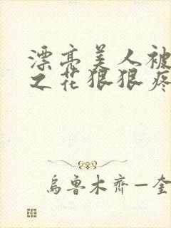 漂亮美人被高冷之花狠狠疼爱