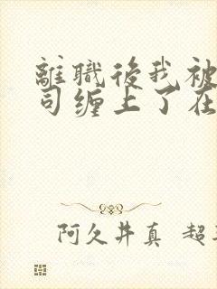 离职后我被前上司缠上了在线免费阅读