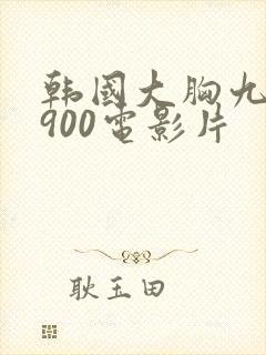 韩国大胸九九1900电影片