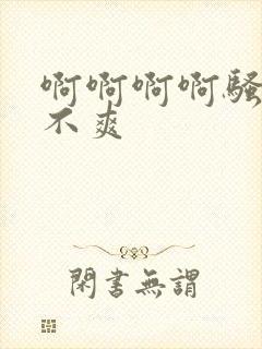 啊啊啊啊骚货爽不爽