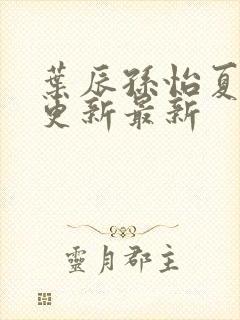 叶辰孙怡夏若雪更新最新