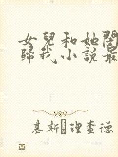 女儿和她闺蜜都归我小说最新章节更新内容