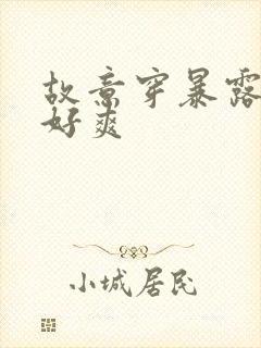 故意穿暴露被强好爽