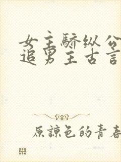 女主骄纵公主倒追男主古言