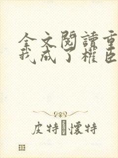 全文阅读重生后我成了权臣的掌中娇