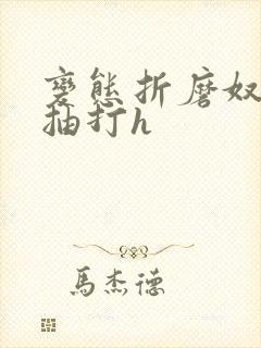 变态折磨奴狠虐抽打h