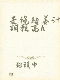 走绳结姜汁sm调教高h