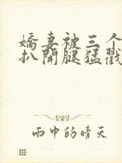 娇妻被三个黑人扒开腿猛戳的例子