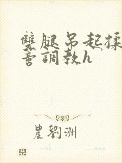 双腿吊起揉捏花蒂调教h