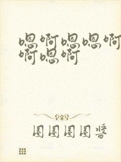 嗯啊嗯嗯啊啊啊啊嗯啊