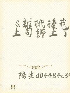 《离职后我被前上司缠上了》