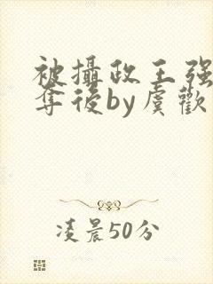 被摄政王强取豪夺后by虞欢