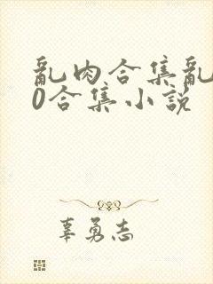 乱肉合集乱500合集小说