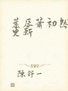 叶辰萧初然最早更新