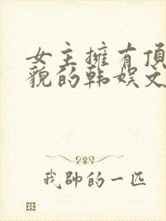 女主拥有顶级美貌的韩娱文