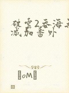 破云2吞海无删减加番外