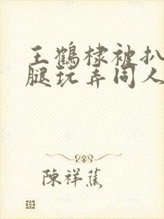 王鹤棣被扒开双腿玩弄同人文