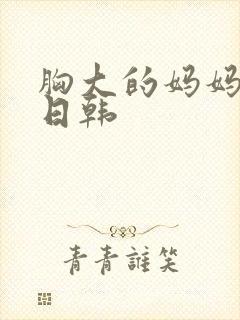 胸大的妈妈伦理日韩