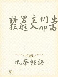 诱男主们出轨疯狂进入np高h