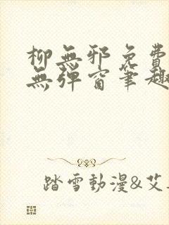 柳无邪免费阅读无弹窗笔趣阁