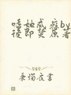 嗜她成瘾by阅后即焚原著小说叫什么